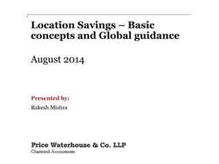 Location Savings – Basic
concepts and Global guidance
August 2014
Presented by:
Rakesh Mishra
 