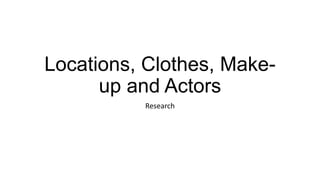 Locations, Clothes, Make-
up and Actors
Research
 