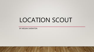 LOCATION SCOUT
BY MEGAN SHERATON
 