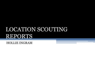 LOCATION SCOUTING 
REPORTS 
HOLLIE INGRAM 
 