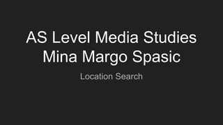 AS Level Media Studies
Mina Margo Spasic
Location Search
 