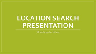 LOCATION SEARCH
PRESENTATION
AS Media studies Nikolas
 