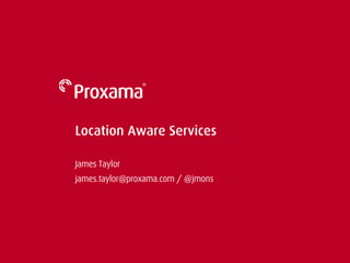 Location Aware Services
James Taylor
james.taylor@proxama.com / @jmons

 