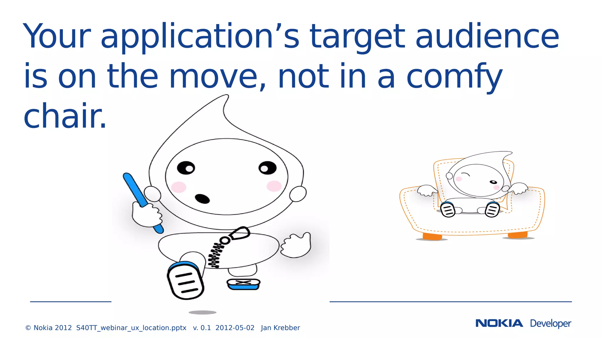 Your application’s target audience
is on the move, not in a comfy
chair.
© Nokia 2012 S40TT_webinar_ux_location.pptx v. 0.1 2012-05-02 Jan Krebber
 