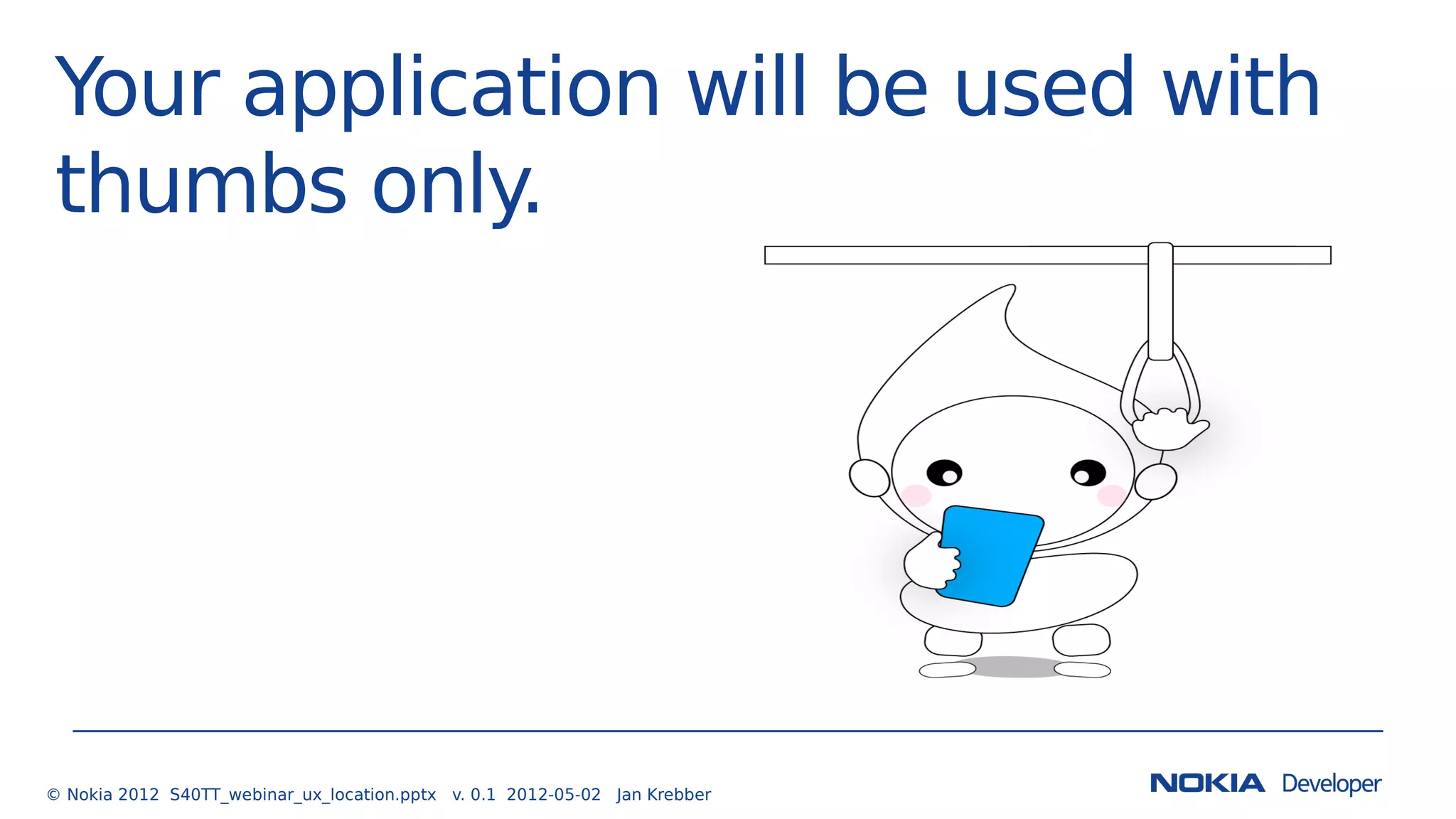 Your application will be used with
thumbs only.
© Nokia 2012 S40TT_webinar_ux_location.pptx v. 0.1 2012-05-02 Jan Krebber
 