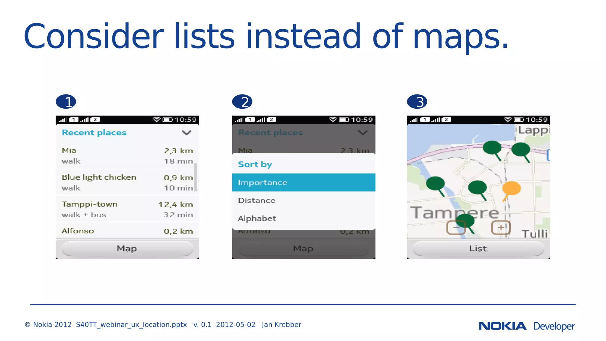 Consider lists instead of maps.
© Nokia 2012 S40TT_webinar_ux_location.pptx v. 0.1 2012-05-02 Jan Krebber
1 2 3
 