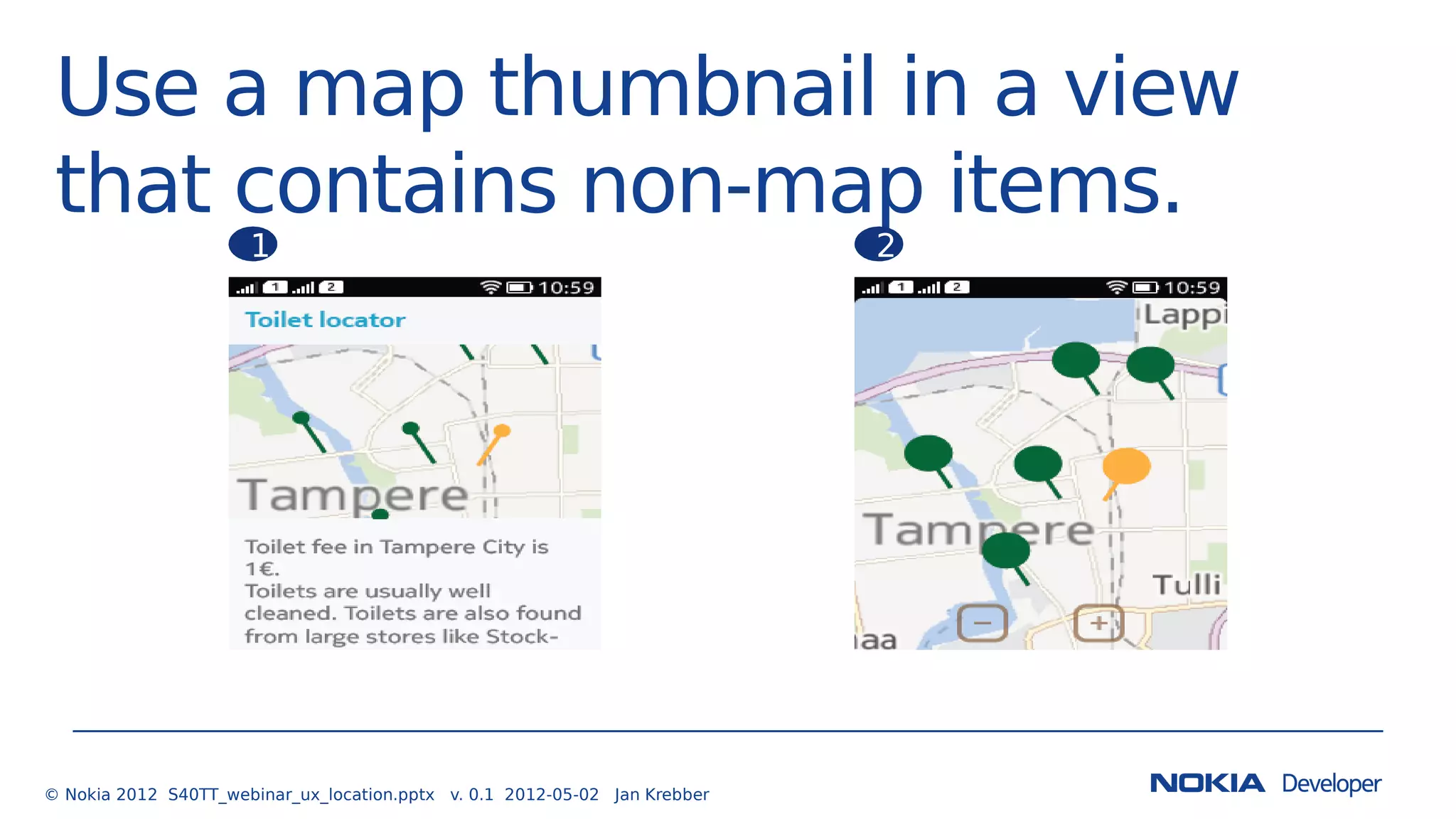 Use a map thumbnail in a view
that contains non-map items.
© Nokia 2012 S40TT_webinar_ux_location.pptx v. 0.1 2012-05-02 Jan Krebber
1 2
 
