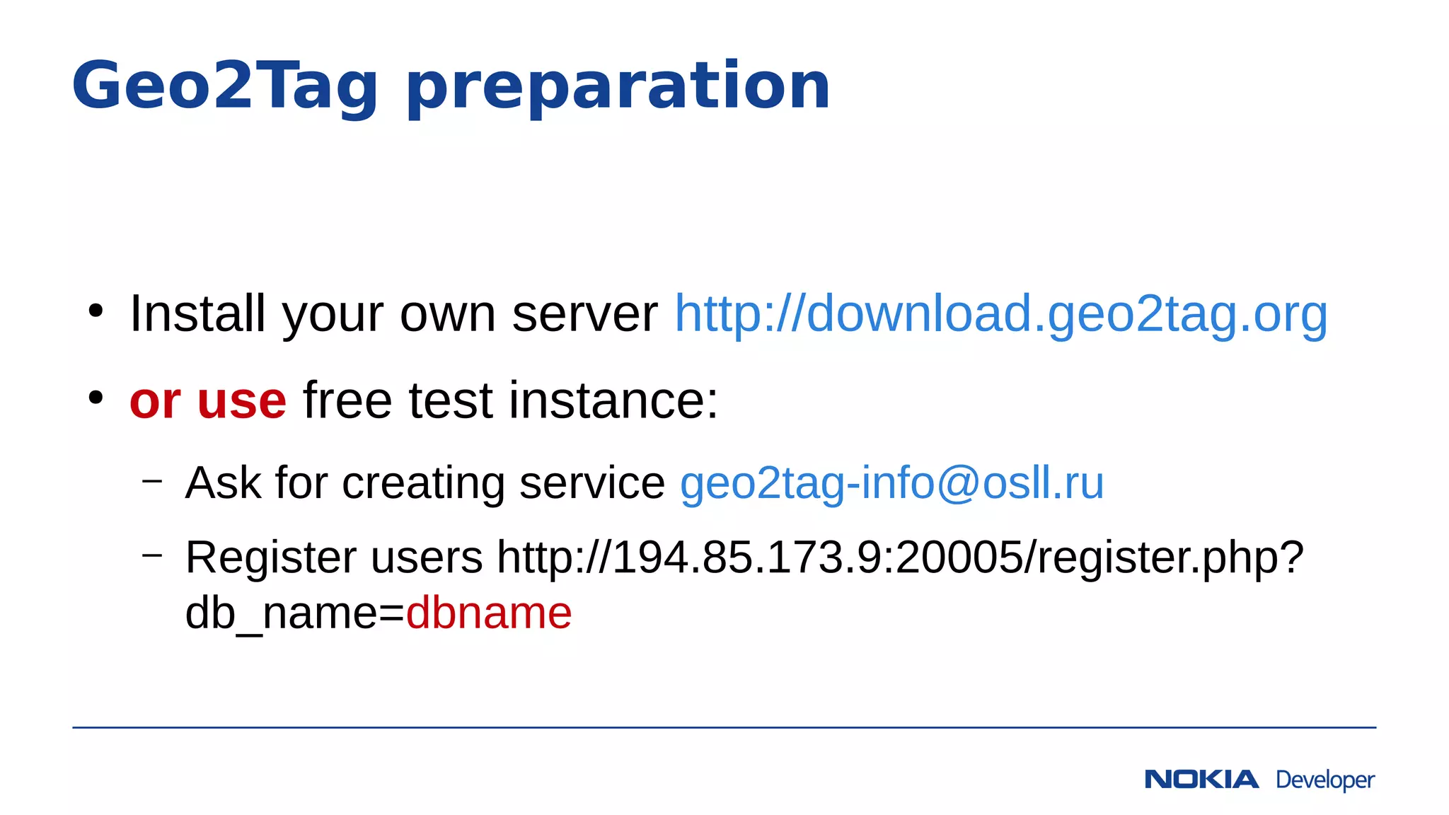 Geo2Tag preparation
●
Install your own server http://download.geo2tag.org
●
or use free test instance:
– Ask for creating service geo2tag-info@osll.ru
– Register users http://194.85.173.9:20005/register.php?
db_name=dbname
 