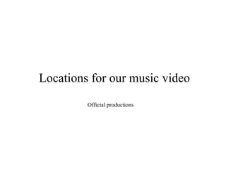 Locations for our music video 
Official productions 
 