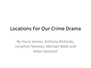 Locations For Our Crime Drama

   By Harry Jenner, Anthony Richards,
  Jonathan Newton, Michael Wells and
             Aidan Seymour
 