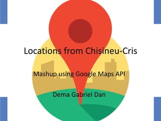Locations from Chisineu-Cris
Mashup using Google Maps API
Dema Gabriel Dan
 