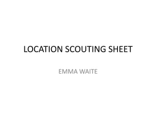 LOCATION SCOUTING SHEET
EMMA WAITE
 