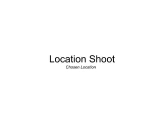 Location Shoot
   Chosen Location
 