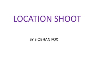 LOCATION SHOOT
   BY SIOBHAN FOX
 