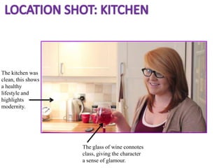 The kitchen was
clean, this shows
a healthy
lifestyle and
highlights
modernity.




                    The glass of wine connotes
                    class, giving the character
                    a sense of glamour.
 