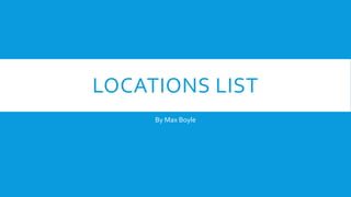 LOCATIONS LIST
By Max Boyle
 