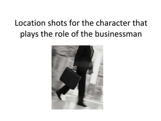Location shots for the character that plays the role of the businessman 