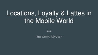 Locations, Loyalty & Lattes in
the Mobile World
Eric Caron, July 2017
 