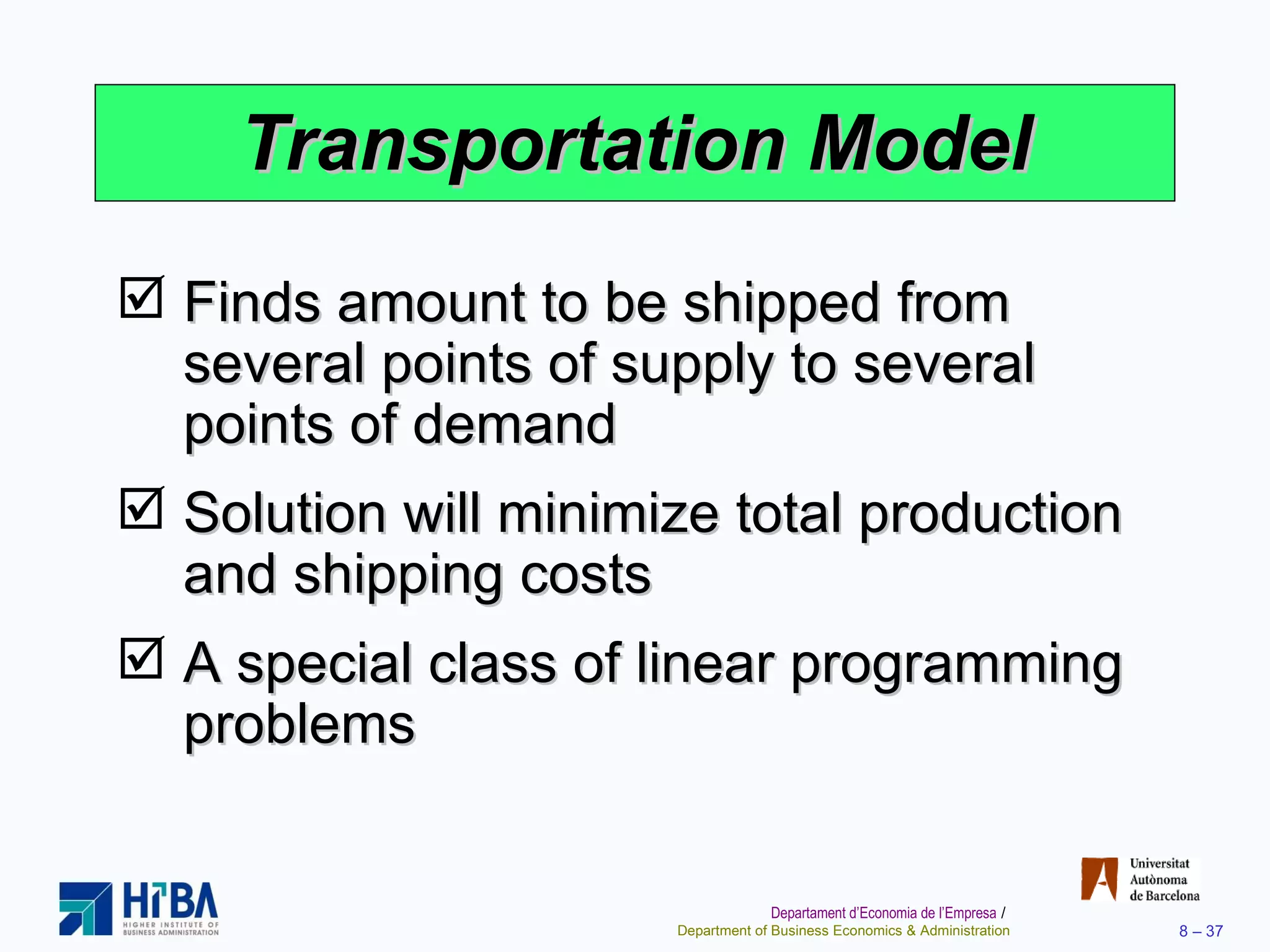 Transportation Model Finds amount to be shipped from several points of supply to several points of demand Solution will minimize total production and shipping costs A special class of linear programming problems 