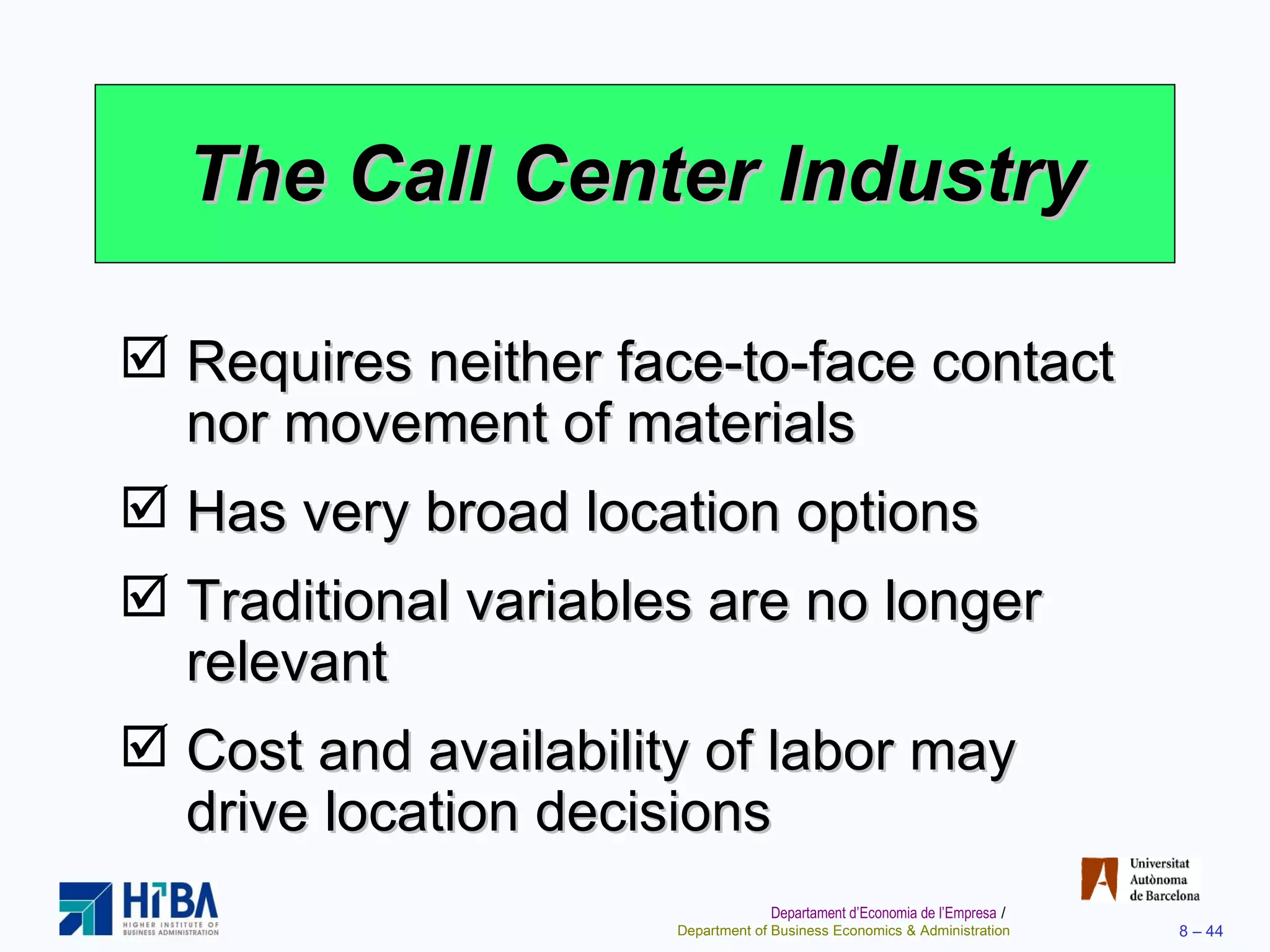 The Call Center Industry Requires neither face-to-face contact nor movement of materials Has very broad location options Traditional variables are no longer relevant Cost and availability of labor may drive location decisions 