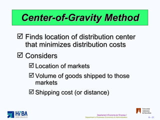 Center-of-Gravity Method Finds location of distribution center that minimizes distribution costs Considers Location of markets Volume of goods shipped to those markets Shipping cost (or distance) 