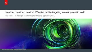 Location, Location, Location! Effective mobile targeting in an App-centric world 
Ray Pun | Strategic Marketing for Mobile @RayPunSD 
© 2012 Adobe Systems Incorporated. All Rights 2014 Reserved. Adobe Confidential. 1 
 