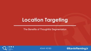 #SMX #31B3 @KevinFlemingJr
Location Targeting
The Benefits of Thoughtful Segmentation
 
