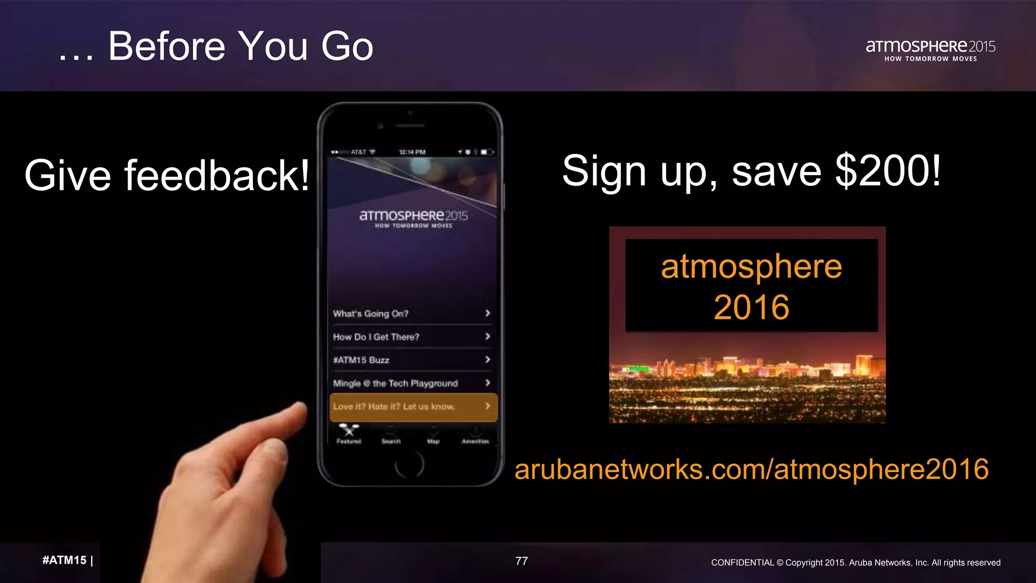 77 CONFIDENTIAL © Copyright 2015. Aruba Networks, Inc. All rights reserved#ATM15 |
Sign up, save $200!
arubanetworks.com/atmosphere2016
Give feedback!
… Before You Go
atmosphere
2016
 