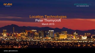 #ATM15 |
Location Technologies
Peter Thornycroft
March 2015
@ArubaNetworks
 