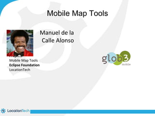 Mobile Map Tools 
Manuel de la 
Calle Alonso 
Projects 
Mobile Map Tools 
Eclipse Foundation 
LocationTech 
 