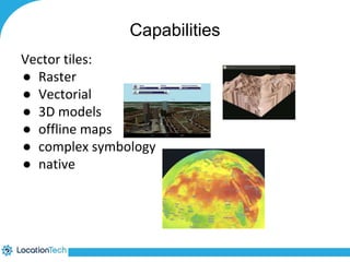 Capabilities 
Vector tiles: 
● Raster 
● Vectorial 
● 3D models 
● offline maps 
● complex symbology 
● native 
 