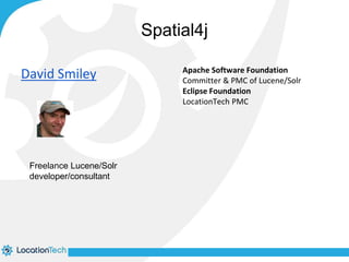 Spatial4j 
David Smiley Apache Software Foundation 
Committer & PMC of Lucene/Solr 
Eclipse Foundation 
LocationTech PMC 
Freelance Lucene/Solr 
developer/consultant 
 