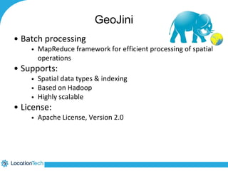 GeoJini 
• Batch processing 
• MapReduce framework for efficient processing of spatial 
operations 
• Supports: 
• Spatial data types & indexing 
• Based on Hadoop 
• Highly scalable 
• License: 
• Apache License, Version 2.0 
 