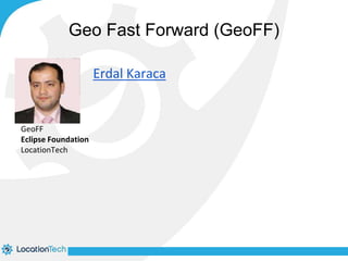 Geo Fast Forward (GeoFF) 
Erdal Karaca 
Projects 
GeoFF 
Eclipse Foundation 
LocationTech 
 