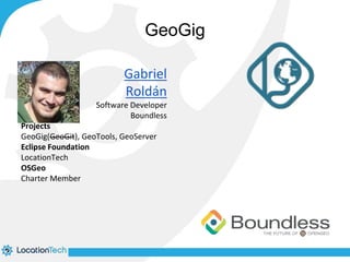 GeoGig 
Gabriel 
Roldán 
Software Developer 
Boundless 
Projects 
GeoGig(GeoGit), GeoTools, GeoServer 
Eclipse Foundation 
LocationTech 
OSGeo 
Charter Member 
 