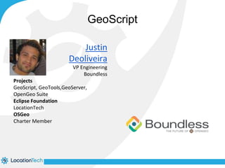 GeoScript 
Justin 
Deoliveira 
VP Engineering 
Boundless 
Projects 
GeoScript, GeoTools,GeoServer, 
OpenGeo Suite 
Eclipse Foundation 
LocationTech 
OSGeo 
Charter Member 
 