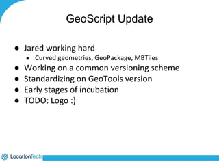 GeoScript Update 
● Jared working hard 
● Curved geometries, GeoPackage, MBTiles 
● Working on a common versioning scheme 
● Standardizing on GeoTools version 
● Early stages of incubation 
● TODO: Logo :) 
 