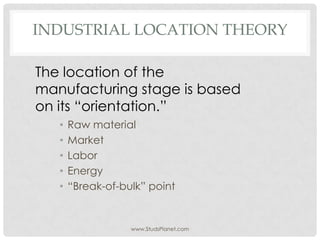 INDUSTRIAL LOCATION THEORY
• Raw material
• Market
• Labor
• Energy
• “Break-of-bulk” point
The location of the
manufacturing stage is based
on its “orientation.”
www.StudsPlanet.com
 