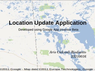Location Update Application
   Developed using Google App Inventor Beta




                       Aris Cahyadi Risdianto
                                    23210016
 