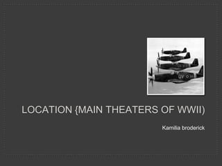 Kamilia broderick
LOCATION {MAIN THEATERS OF WWII)
 