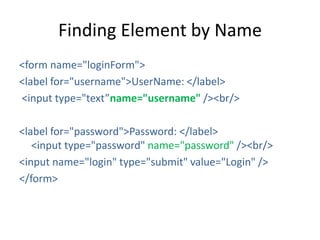 Finding Element by Name
<form name="loginForm">
<label for="username">UserName: </label>
<input type="text”name="username" /><br/>
<label for="password">Password: </label>
<input type="password" name="password" /><br/>
<input name="login" type="submit" value="Login" />
</form>

 