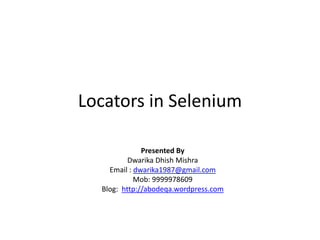 Locators in Selenium
Presented By
Dwarika Dhish Mishra
Email : dwarika1987@gmail.com
Mob: 9999978609
Blog: http://abodeqa.wordpress.com

 