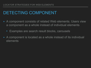 LOCATOR STRATEGIES FOR WEB ELEMENTS
DETECTING COMPONENT
▸ A component consists of related Web elements. Users view
a component as a whole instead of individual elements
• Examples are search result blocks, carousels
▸ A component is located as a whole instead of its individual
elements
 
