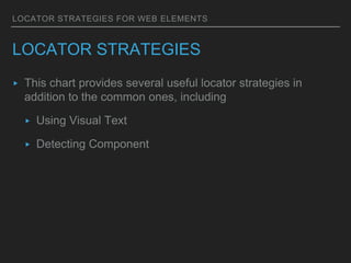 LOCATOR STRATEGIES FOR WEB ELEMENTS
LOCATOR STRATEGIES
▸ This chart provides several useful locator strategies in
addition to the common ones, including
▸ Using Visual Text
▸ Detecting Component
 
