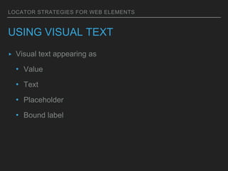 LOCATOR STRATEGIES FOR WEB ELEMENTS
USING VISUAL TEXT
▸ Visual text appearing as
• Value
• Text
• Placeholder
• Bound label
 