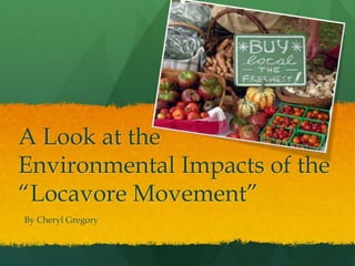 A Look at the
Environmental Impacts of the
“Locavore Movement”
By Cheryl Gregory
 