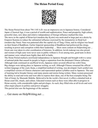 The Heian Period Essay
The Heian Period from about 794 1185 A.D. was an impressive era in Japanese history. Considered
Japan s Classical Age, it was a period of wealth and sophistication. Peace and prosperity, high culture,
powerful clans, new ideas and relative independence of foreign influence marked this time.
The move to the capital of Heian kyō (modern day Kyoto) was motivated in large part on a desire by
Emperor Kammu to reduce the substantial influence exercised by the monasteries in Heijō kyō
(modern day Nara). Nara was patterned after the capital city of Tang, China, and its religion was based
on their brand of Buddhism. Earlier Imperial sponsorship of Buddhism had politicized the clergy,
resulting in power and corruption within their leadership. ... Show more content on Helpwriting.net ...
Great care was taken in color coordination of kimonos. In addition, lavish makeup was also prized,
and women of high caste were never seen in public without it. Even among men, good taste in dress
and manner were valued more highly than skill in battle.
The Heian Period marked a newfound independence in Japanese thought and brought with it a sense
of national pride that caused its people to begin a separation from the dominant Chinese influence.
Although trade continued on unofficial levels, Japanese rulers severed official ties with China.
Big changes were taking place in Japanese writing, as well. Although Chinese remained the official
written language of the court, Kana, a simplified method of writing, was developed. Each symbol was
a simplified version of Chinese characters and represented spoken syllables used in Japanese. The ease
of learning led to broader literacy and many poems and stories being written. Many women possessed
the ability to read and write and were able to express their ideas, one of the best examples being The
Tale of Genji, by Murasaki Shikibu. Believed to be the world s first novel, it offers a detailed look at
Heian court life, rituals, and culture. Educated women such as these were often able to progress in
Heian society, with considerable rights and privileges. As such, they filled roles at all levels and were
often major players in politics and power struggles.
This period also saw the beginnings of the samurai.
... Get more on HelpWriting.net ...
 