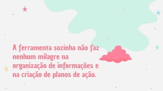 A ferramenta sozinha não faz
nenhum milagre na
organização de informações e
na criação de planos de ação.
 