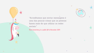 Mark Zuckerberg, in a public QA in November 2014
“Acreditamos que enviar mensagens é
uma das poucas coisas que as pessoas
fazem mais do que utilizar as redes
sociais.”
 