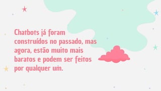 Chatbots já foram
construídos no passado, mas
agora, estão muito mais
baratos e podem ser feitos
por qualquer um.
 